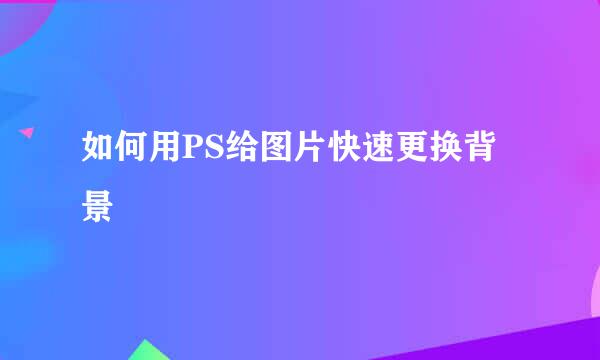 如何用PS给图片快速更换背景
