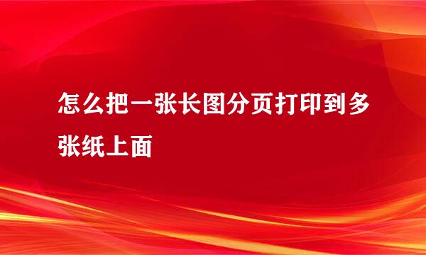 怎么把一张长图分页打印到多张纸上面