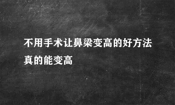 不用手术让鼻梁变高的好方法真的能变高