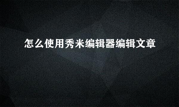怎么使用秀米编辑器编辑文章