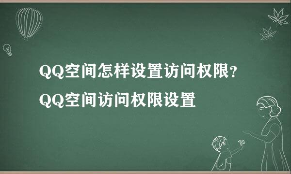 QQ空间怎样设置访问权限？QQ空间访问权限设置