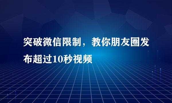 突破微信限制，教你朋友圈发布超过10秒视频