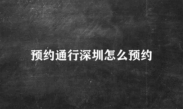 预约通行深圳怎么预约