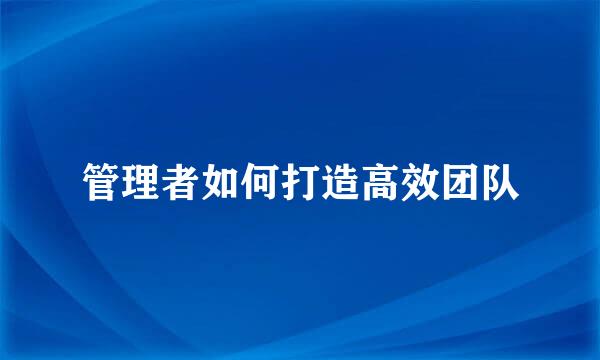 管理者如何打造高效团队