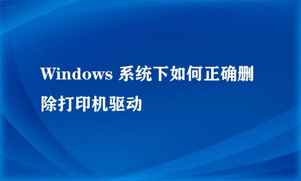 Windows 系统下如何正确删除打印机驱动