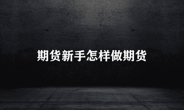 期货新手怎样做期货
