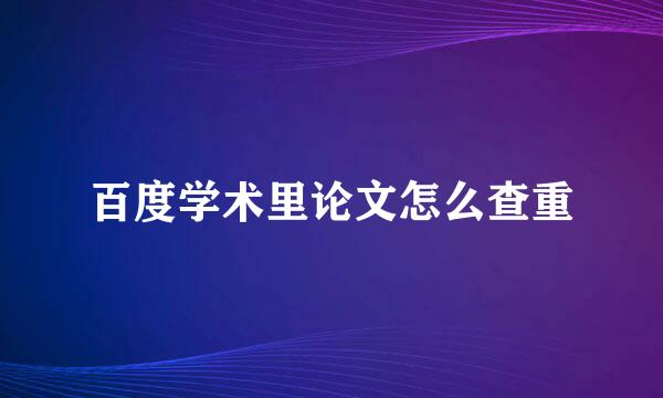 百度学术里论文怎么查重