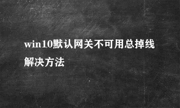 win10默认网关不可用总掉线解决方法