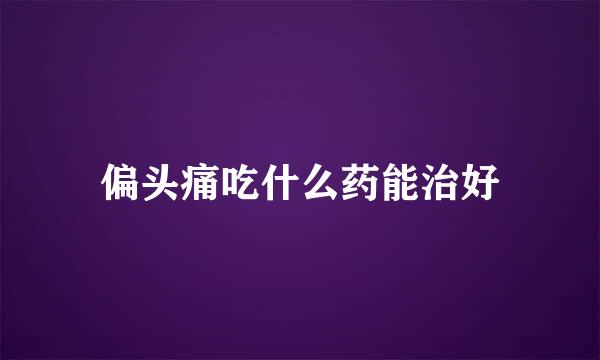 偏头痛吃什么药能治好