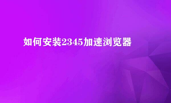 如何安装2345加速浏览器