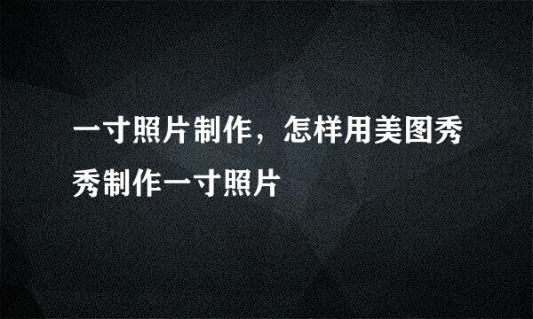 一寸照片制作，怎样用美图秀秀制作一寸照片