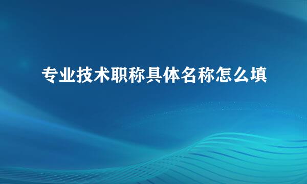 专业技术职称具体名称怎么填