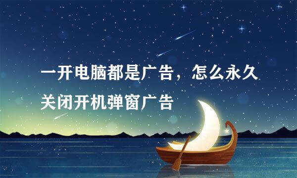 一开电脑都是广告，怎么永久关闭开机弹窗广告