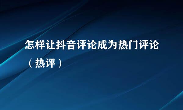 怎样让抖音评论成为热门评论（热评）