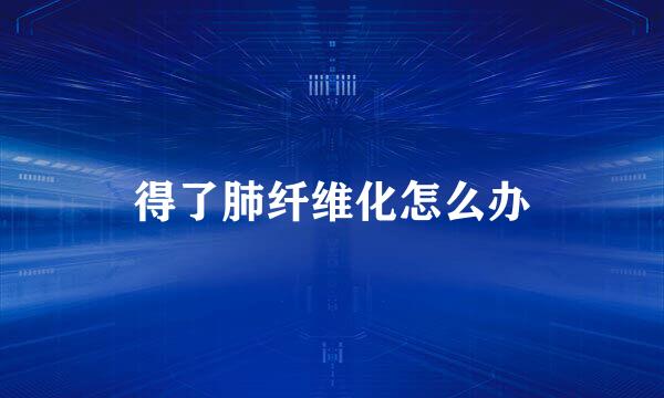 得了肺纤维化怎么办