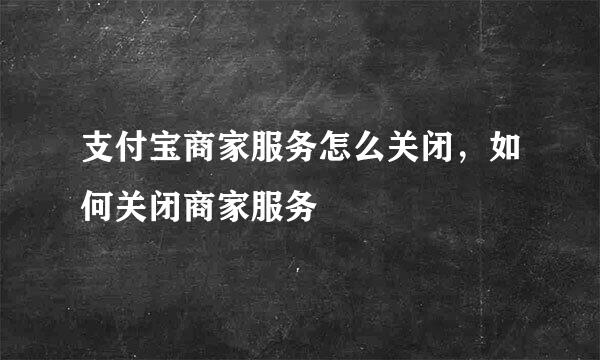 支付宝商家服务怎么关闭，如何关闭商家服务