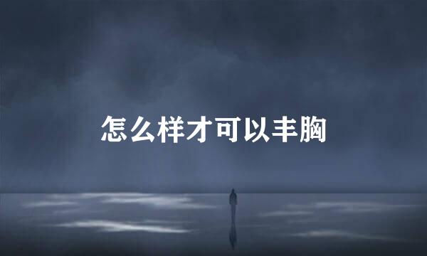怎么样才可以丰胸