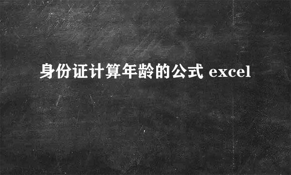 身份证计算年龄的公式 excel