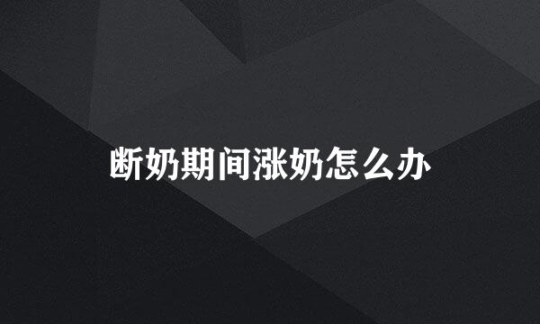 断奶期间涨奶怎么办