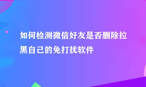 如何检测微信好友是否删除拉黑自己的免打扰软件
