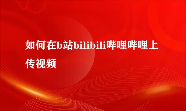如何在b站bilibili哔哩哔哩上传视频