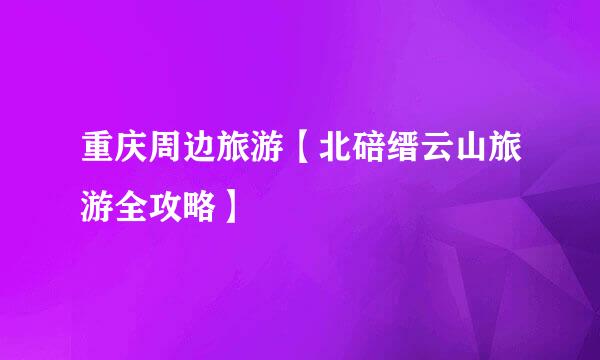 重庆周边旅游【北碚缙云山旅游全攻略】