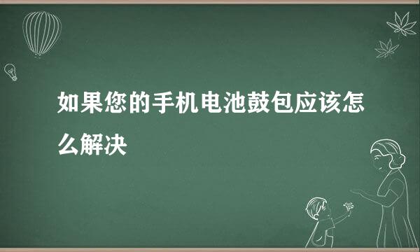 如果您的手机电池鼓包应该怎么解决