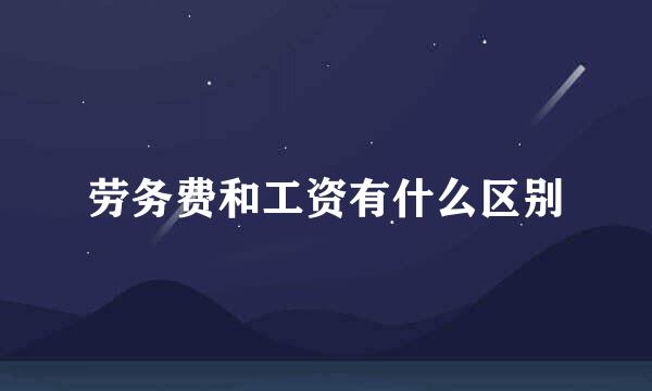 劳务费和工资有什么区别