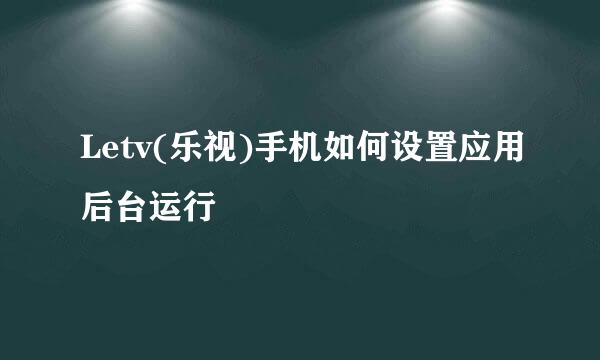 Letv(乐视)手机如何设置应用后台运行