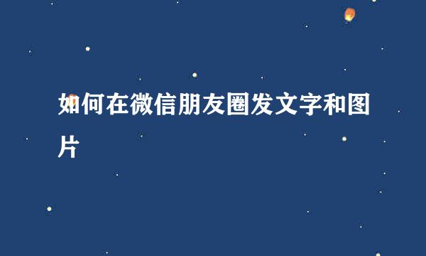如何在微信朋友圈发文字和图片