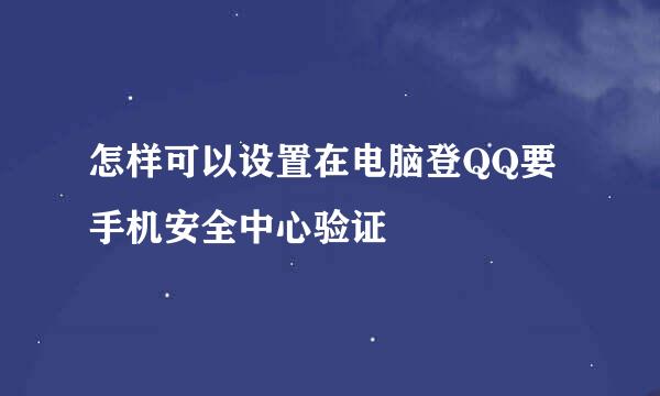 怎样可以设置在电脑登QQ要手机安全中心验证