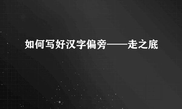 如何写好汉字偏旁——走之底
