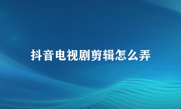 抖音电视剧剪辑怎么弄