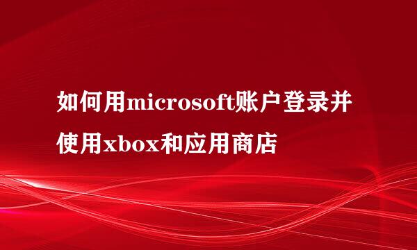 如何用microsoft账户登录并使用xbox和应用商店