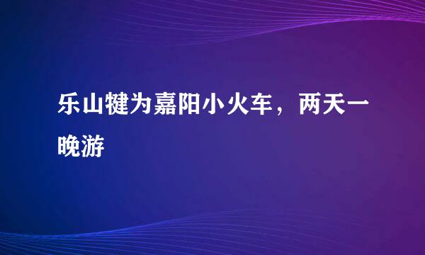 乐山犍为嘉阳小火车，两天一晚游