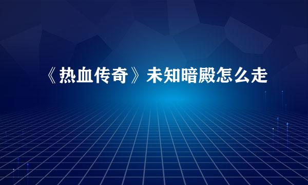 《热血传奇》未知暗殿怎么走