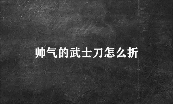 帅气的武士刀怎么折