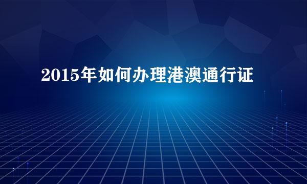 2015年如何办理港澳通行证