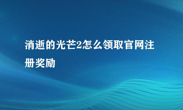 消逝的光芒2怎么领取官网注册奖励