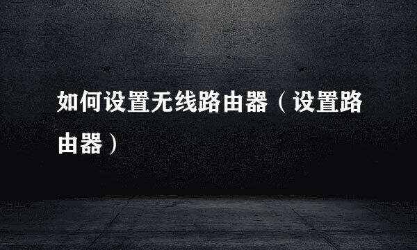 如何设置无线路由器（设置路由器）