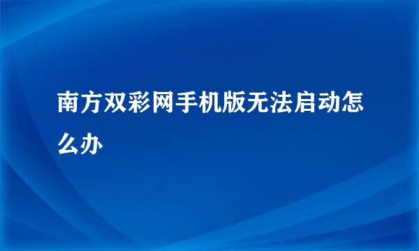 南方双彩网手机版无法启动怎么办