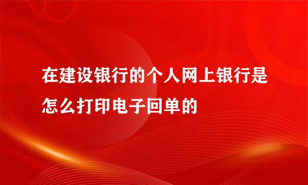 在建设银行的个人网上银行是怎么打印电子回单的