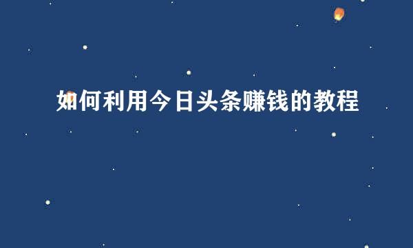 如何利用今日头条赚钱的教程