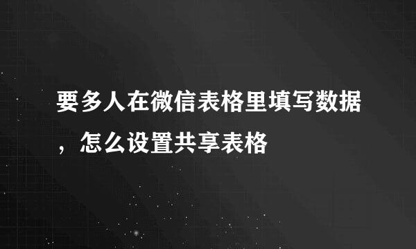 要多人在微信表格里填写数据，怎么设置共享表格