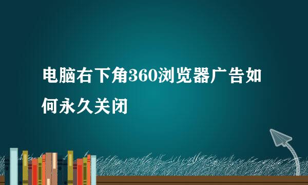 电脑右下角360浏览器广告如何永久关闭