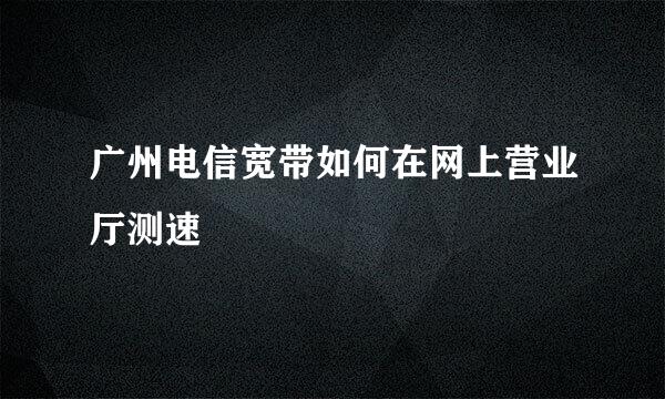 广州电信宽带如何在网上营业厅测速
