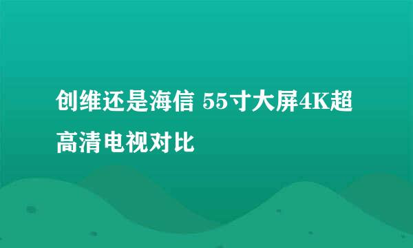 创维还是海信 55寸大屏4K超高清电视对比