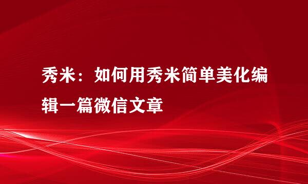 秀米：如何用秀米简单美化编辑一篇微信文章