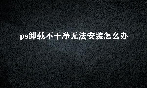 ps卸载不干净无法安装怎么办