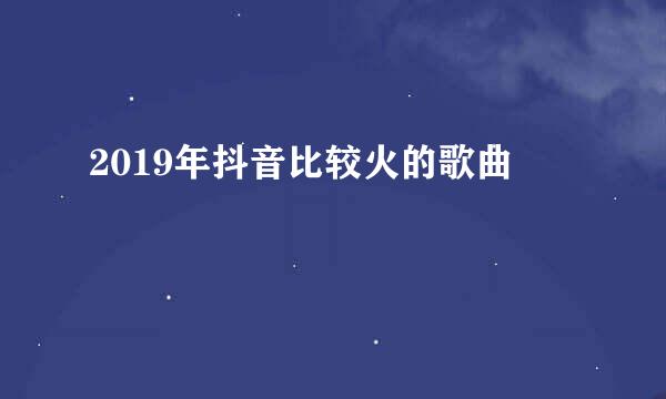2019年抖音比较火的歌曲